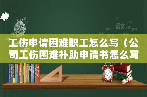 工傷申請困難職工怎么寫（公司工傷困難補助申請書怎么寫）