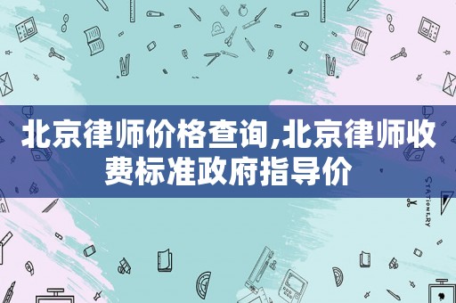 北京律師價格查詢,北京律師收費標準政府指導價