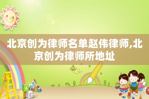 北京創(chuàng)為律師名單趙偉律師,北京創(chuàng)為律師所地址