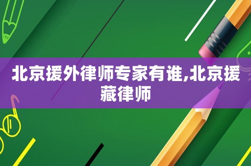 北京援外律師專家有誰,北京援藏律師