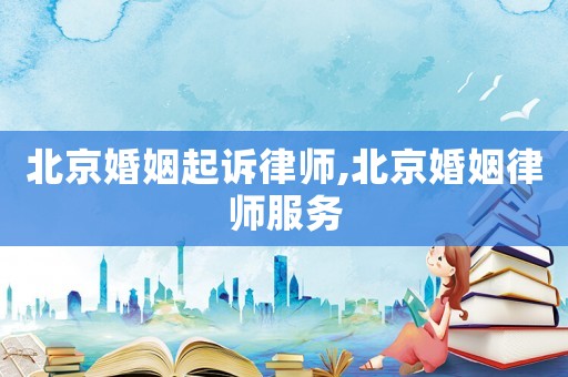 北京婚姻起訴律師,北京婚姻律師服務(wù)