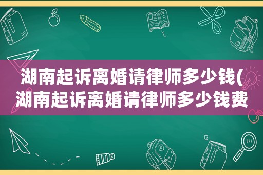 湖南起訴離婚請律師多少錢(湖南起訴離婚請律師多少錢費用)