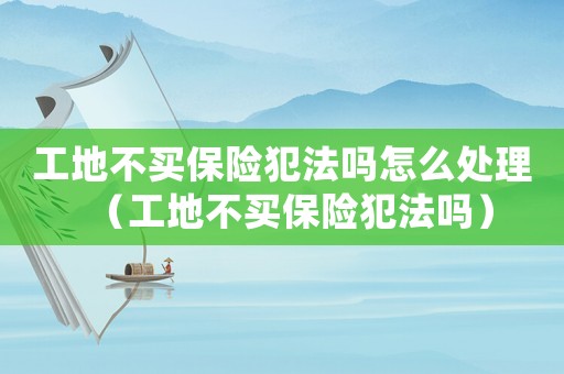 工地不買保險犯法嗎怎么處理（工地不買保險犯法嗎）