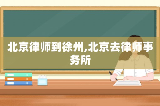 北京律師到徐州,北京去律師事務所