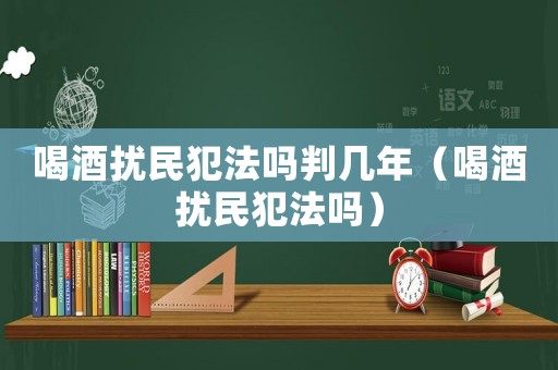 喝酒擾民犯法嗎判幾年（喝酒擾民犯法嗎）