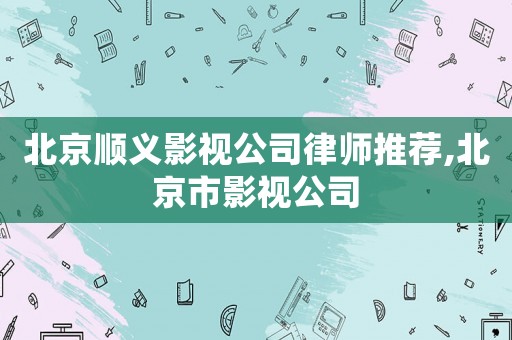北京順義影視公司律師推薦,北京市影視公司