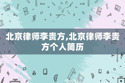 北京律師李貴方,北京律師李貴方個(gè)人簡(jiǎn)歷