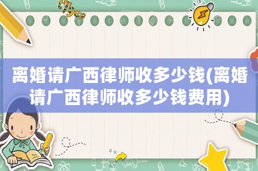 離婚請廣西律師收多少錢(離婚請廣西律師收多少錢費用)