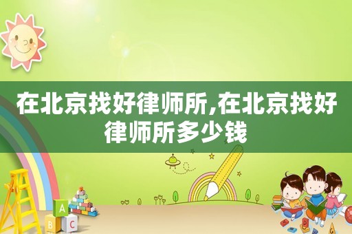 在北京找好律師所,在北京找好律師所多少錢