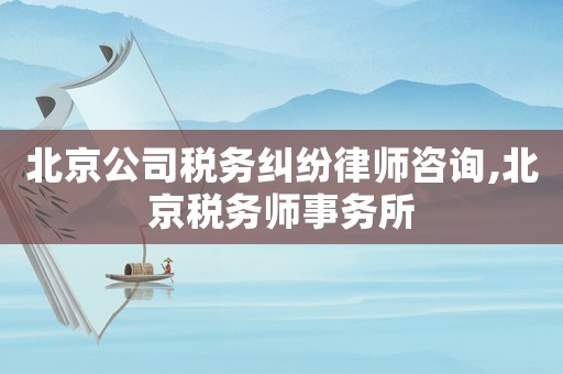 北京公司稅務(wù)糾紛律師咨詢,北京稅務(wù)師事務(wù)所