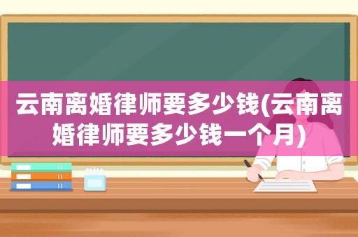 云南離婚律師要多少錢(云南離婚律師要多少錢一個月)