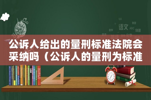 公訴人給出的量刑標準法院會采納嗎（公訴人的量刑為標準么）