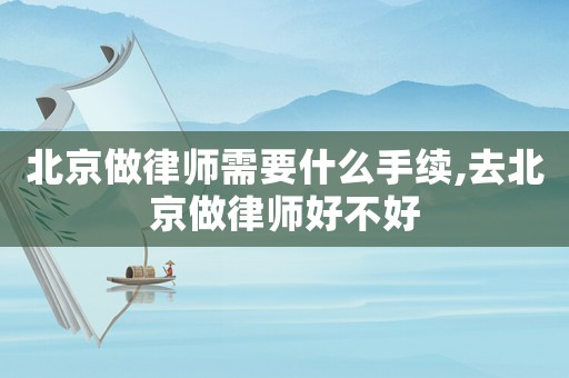 北京做律師需要什么手續(xù),去北京做律師好不好