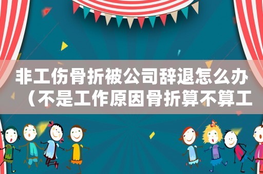 非工傷骨折被公司辭退怎么辦（不是工作原因骨折算不算工傷）