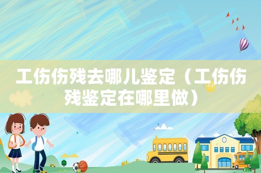 工傷傷殘去哪兒鑒定（工傷傷殘鑒定在哪里做）