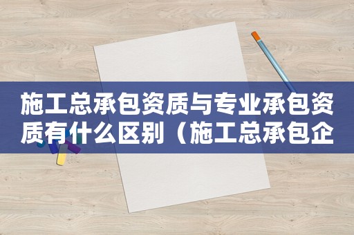 施工總承包資質(zhì)與專(zhuān)業(yè)承包資質(zhì)有什么區(qū)別（施工總承包企業(yè)專(zhuān)業(yè)資質(zhì)標(biāo)準(zhǔn)）