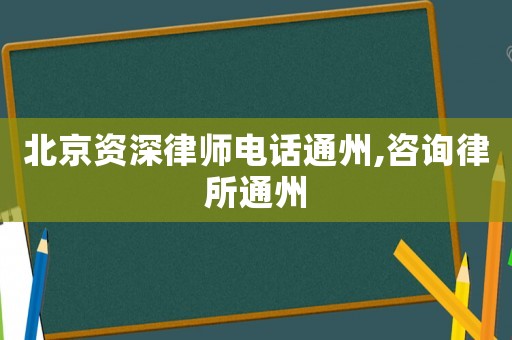 北京資深律師電話通州,咨詢律所通州