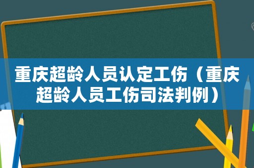 重慶超齡人員認定工傷（重慶超齡人員工傷司法判例）