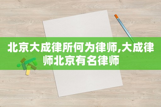 北京大成律所何為律師,大成律師北京有名律師
