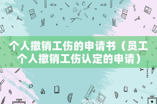 個人撤銷工傷的申請書（員工個人撤銷工傷認定的申請）