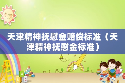 天津精神撫慰金賠償標(biāo)準(zhǔn)（天津精神撫慰金標(biāo)準(zhǔn)）