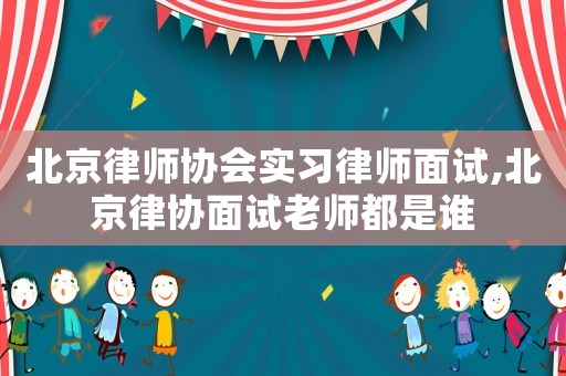 北京律師協(xié)會實習律師面試,北京律協(xié)面試老師都是誰