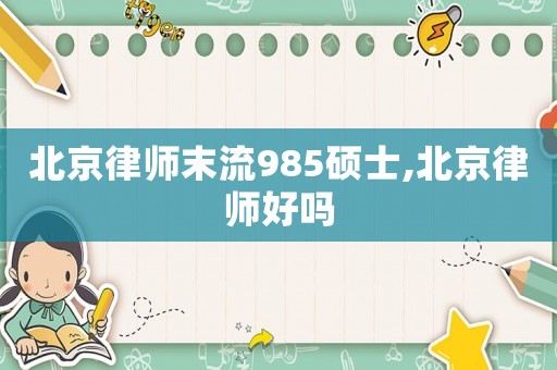 北京律師末流985碩士,北京律師好嗎