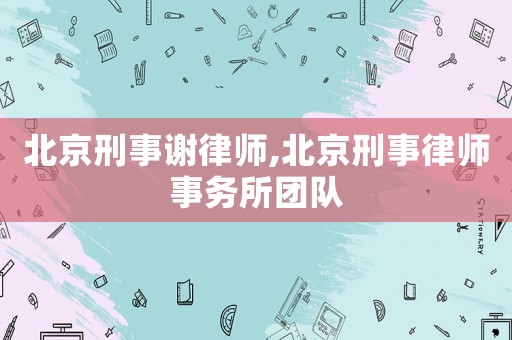 北京刑事謝律師,北京刑事律師事務所團隊