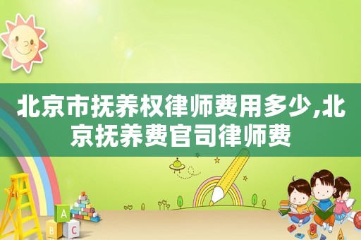 北京市撫養(yǎng)權(quán)律師費(fèi)用多少,北京撫養(yǎng)費(fèi)官司律師費(fèi)