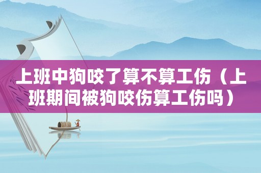 上班中狗咬了算不算工傷（上班期間被狗咬傷算工傷嗎）