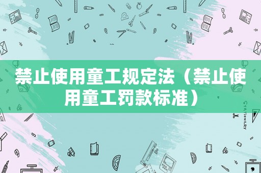 禁止使用童工規(guī)定法（禁止使用童工罰款標準）