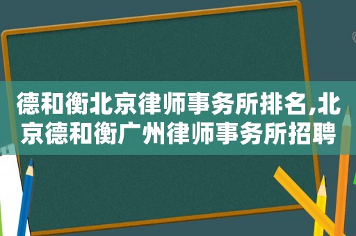 德和衡北京律師事務(wù)所排名,北京德和衡廣州律師事務(wù)所招聘
