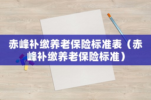 赤峰補繳養老保險標準表（赤峰補繳養老保險標準）