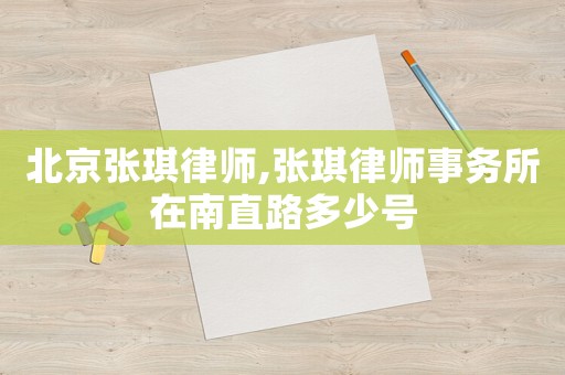 北京張琪律師,張琪律師事務所在南直路多少號