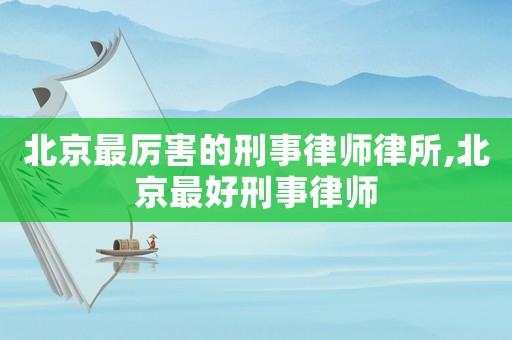 北京最厲害的刑事律師律所,北京最好刑事律師