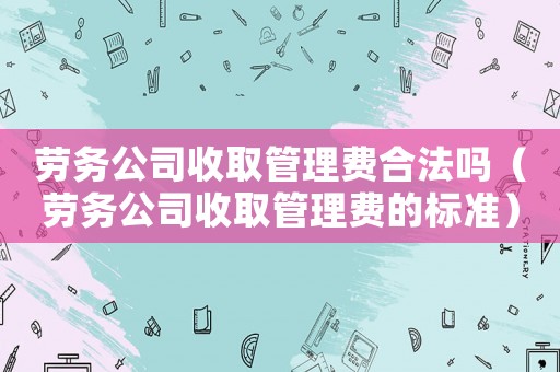 勞務公司收取管理費合法嗎（勞務公司收取管理費的標準）
