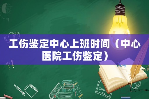工傷鑒定中心上班時(shí)間（中心醫(yī)院工傷鑒定）