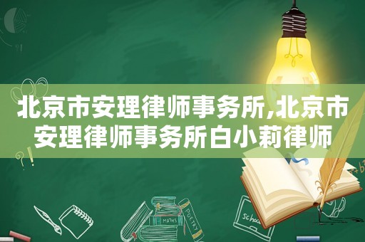 北京市安理律師事務所,北京市安理律師事務所白小莉律師