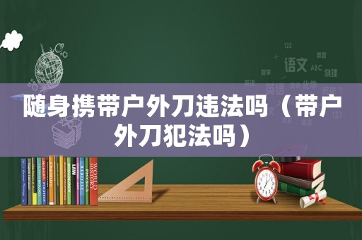 隨身攜帶戶外刀違法嗎（帶戶外刀犯法嗎）
