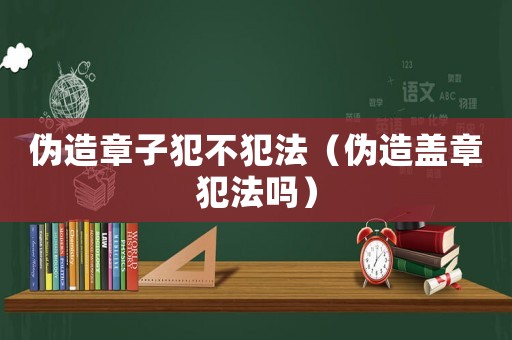 偽造章子犯不犯法（偽造蓋章犯法嗎）
