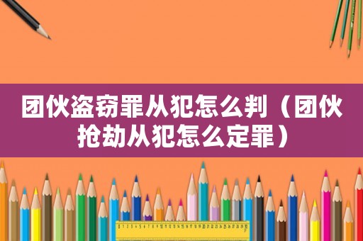 團伙盜竊罪從犯怎么判（團伙搶劫從犯怎么定罪）