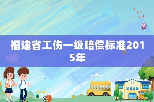 福建省工傷一級賠償標準2015年