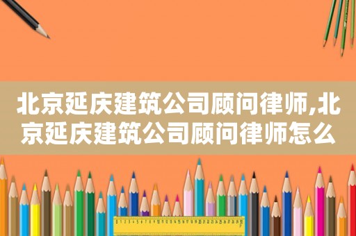 北京延慶建筑公司顧問律師,北京延慶建筑公司顧問律師怎么樣