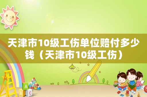 天津市10級工傷單位賠付多少錢（天津市10級工傷）
