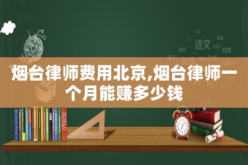 煙臺律師費用北京,煙臺律師一個月能賺多少錢