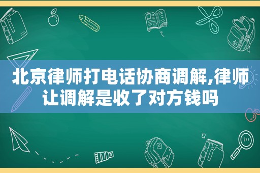 北京律師打電話協商調解,律師讓調解是收了對方錢嗎