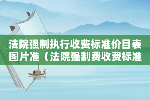 法院強制執行收費標準價目表圖片準（法院強制費收費標準）