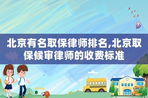北京有名取保律師排名,北京取保候審律師的收費標準