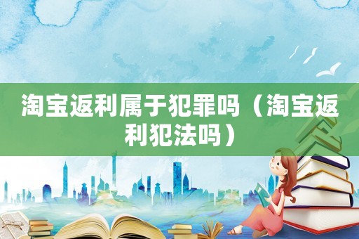 淘寶返利屬于犯罪嗎（淘寶返利犯法嗎）