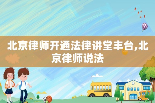 北京律師開通法律講堂豐臺(tái),北京律師說法